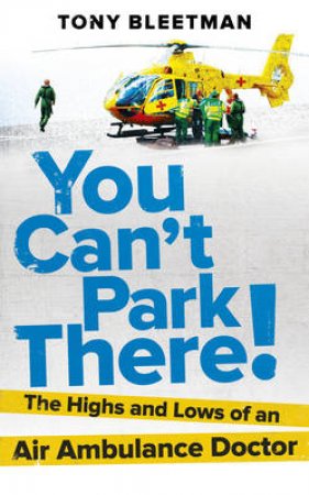 You Can t Park There! The Highs and Lows of an Air Ambulance Doct by Tony Bleetman