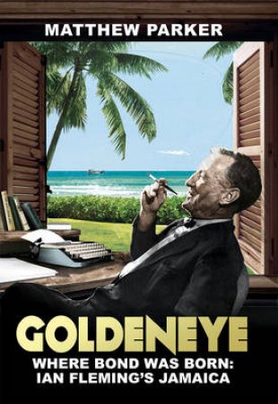 Goldeneye: Where Bond was Born  Ian Fleming's Jamaica by Matthew Parker