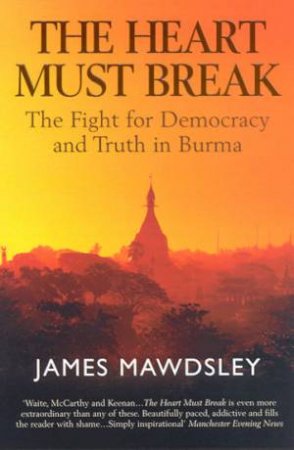 The Heart Must Break: The Fight For Democracy And Truth In Burma by James Mawdsley