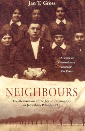 Neighbours: The Destruction Of The Jewish Community In Jedwabne, Poland, 1941 by Jan T Gross