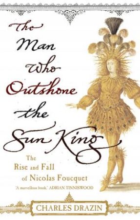 Man Who Outshone The Sun King: The Rise and Fall of Nical Foucquet by Charles Drazin