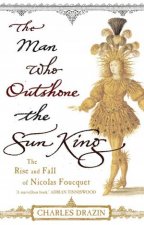 Man Who Outshone The Sun King The Rise and Fall of Nical Foucquet