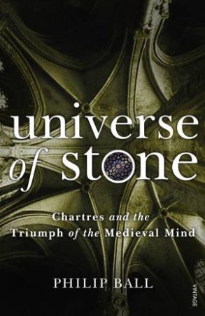 Universe Of Stone: Chartres and the Triumph of the Medieval Mind by Philip Ball