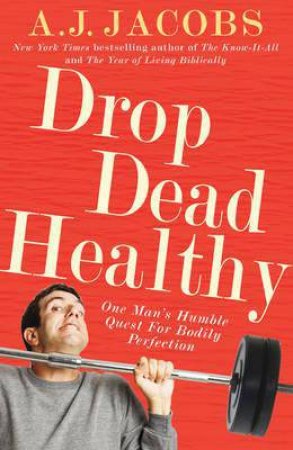 Drop Dead Healthy: One Man's Humble Quest for Bodily Perfection by A J Jacobs