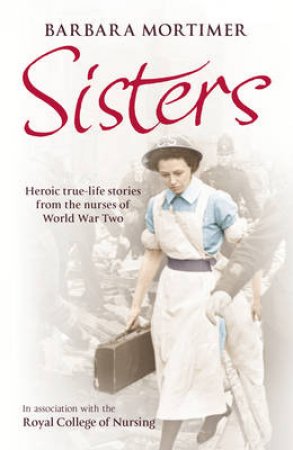 Sisters Memories from the Courageous Nurses of World War Two by Barbara Mortimer