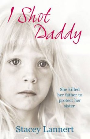 I Shot Daddy: She Killed Her Father To Protect Her Sister by Stacey Lannert