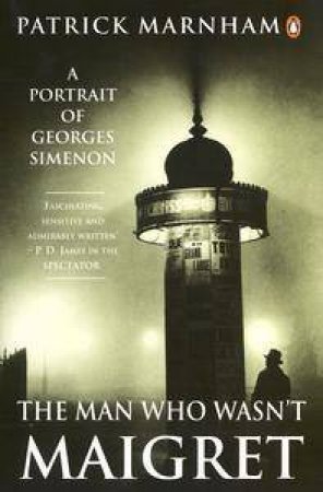 The Man Who Wasn't Maigret: A Portrait Of Georges Simenon by Patrick Marnham