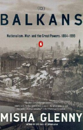 The Balkans: Nationalism, War And The Great Powers, 1804 - 1999 by Misha Glenny