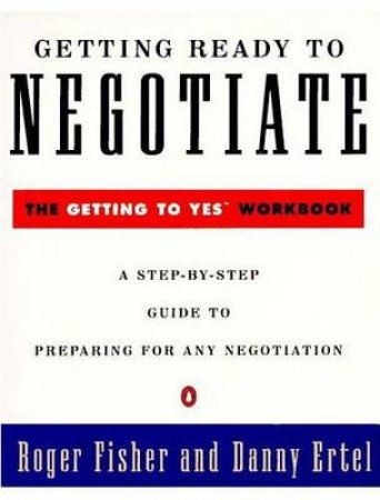 Getting Ready to Negotiate: The Getting to Yes Workbook by Roger Fisher & Danny Ertel