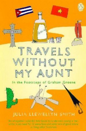 Travels Without My Aunt: In The Footsteps Of Graham Greene by Julia Llewellyn-Smith