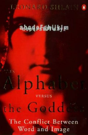 The Alphabet Versus The Goddess: The Conflict Between Word & Image by Leonard Shlain