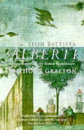 Leon Battista Alberti: Master Builder Of The Italian Renaissance by Anthony Grafton