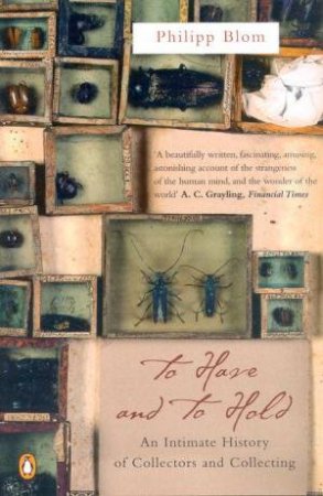 To Have And To Hold: An Intimate History Of Collectors And Collecting by Phillip Blom