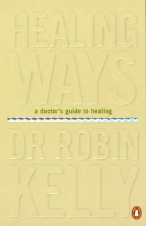 Healing Ways: A Doctor's Guide To Healing by Robin Kelly