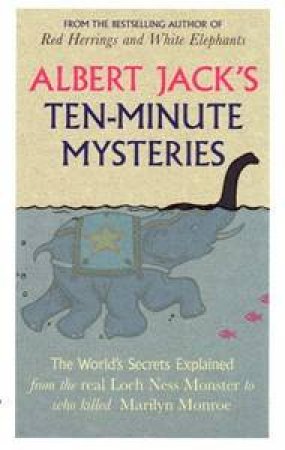 Albert Jack's Ten-Minute Mysteries: The World's Secrets Explained, From the Real Loch Ness Monster to Who Killed Marilyn by Albert Jack