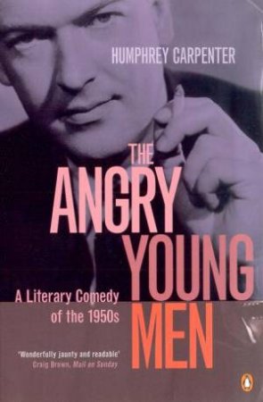 The Angry Young Men: A Literary Comedy Of The 1950s by Humphrey Carpenter