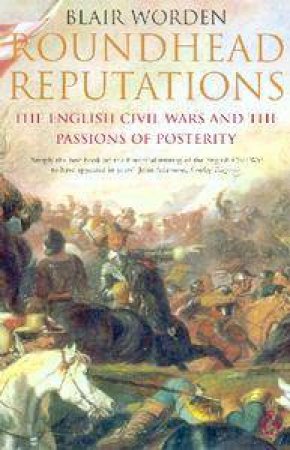 Roundhead Reputations: The English Civil War And The Passions Of Posterity by Blair Worden