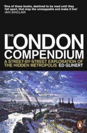 The London Compendium: A Street-By-Street Exploration Of The Hidden Metropolis by Ed Glinert