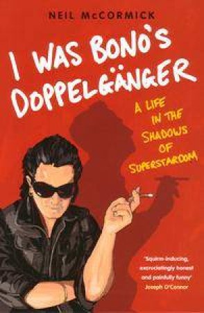 I Was Bono's Doppelganger: A Life In The Shadows Of Superstardom by Neil McCormick