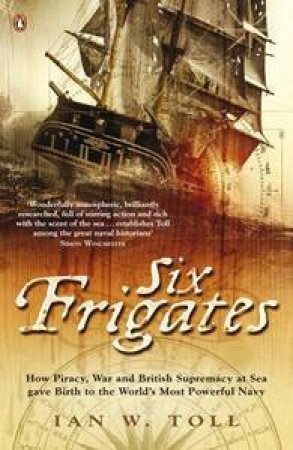 Six Frigates: How Piracy, War and British Supremacy at Sea Gave Birth tothe World's Most Powerful Navy by Ian Toll