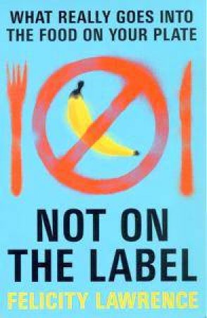 Not On The Label : What Really Goes Into The Food On Your Plate by Felicity Lawrence