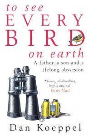 To See Every Bird On Earth: A Father, A Son & a Lifelong Obsession by Dan Koeppel