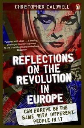 Reflections on the Revolution in Europe: Can Europe Be The Same With Different People In It by Christopher Caldwell