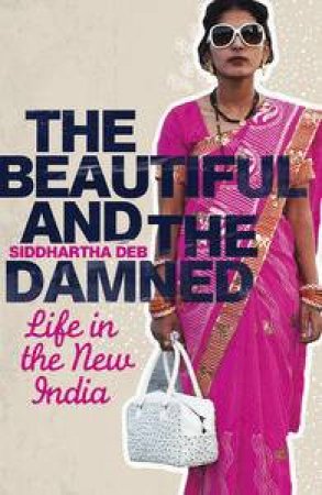 The Beautiful and the Damned: Life in the New India by Siddhartha Deb