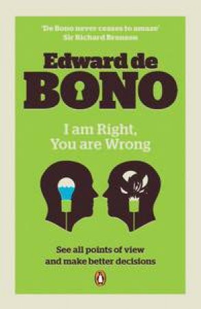 I Am Right, You are Wrong: See All Points of View and Make Better Decisions by Edward de Bono