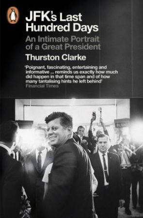 JFK's Last Hundred Days: An Intimate Portrait of a Great President by Thurston Clarke