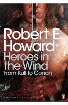 Penguin Modern Classics: Heroes in the Wind: From Kull to Conan by Robert E Howard