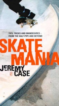 Skate Mania: Tips, Tricks And Manoeuvres by Jeremy Case