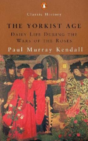 Penguin Classic History: The Yorkist Age: Daily Life During The Wars Of The Roses by Paul Murray Kendall