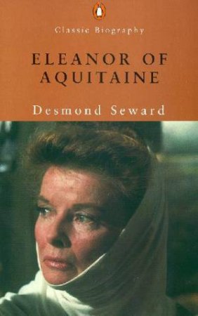 Penguin Classic Biography: Eleanor Of Aquitaine by Desmond Seward