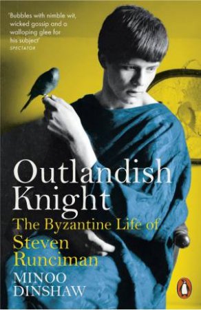 Outlandish Knight: The Byzantine Life Of Steven Runciman by Minoo Dinshaw