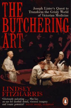 The Butchering Art: Joseph Lister's Quest To Transform The Brutal World Of Victorian Medicine by Lindsey Fitzharris