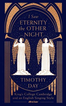 I Saw Eternity The Other Night: King's College, Cambridge And An English Singing Style by Timothy Day