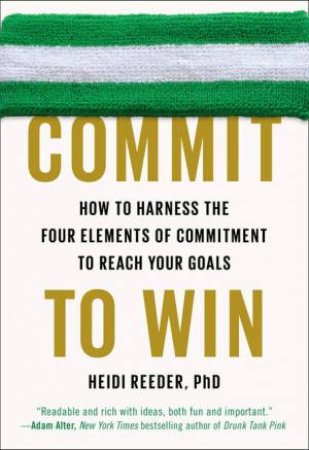 Commit to Win: How to Harness the Four Elements of Commitment to Reach Your Goals by Heidi Reeder