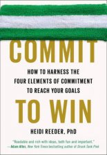 Commit to Win How to Harness the Four Elements of Commitment to Reach Your Goals