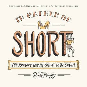 I'd Rather Be Short: 100 Reasons Why It's Great to Be Small by Becky Murphy