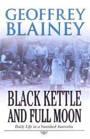 Black Kettle & Full Moon: Daily Life In A Vanished Australia by Geoffrey Blainey