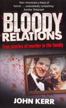 Bloody Relations: True Stories of Muder in the Family by John Kerr