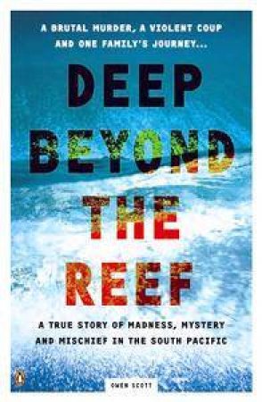 Deep Beyond The Reef: A True Story Of Madness, Mystery And Mischief In The South Pacific by Scott Owen