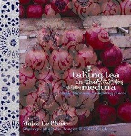 Taking Tea In The Medina: Exotic Flavours, Enchanting Places by Julie Le Clerc & John Bougen