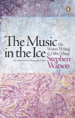 The Music in the Ice: On Writers, Writing & Older Things by Stephen Watson