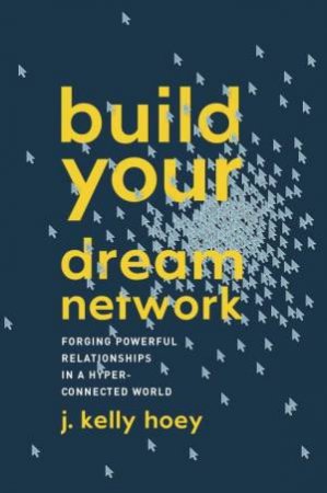 Build Your Dream Network: Forging Powerful Relationships in a Hyper-Connected World by J. Kelly Hoey