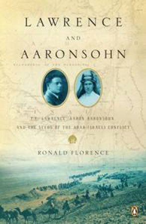 Lawrence and Aaronsohn: T.E. Lawrence, Aaron Aaronsohn, and the Seeds of the Arab-Israeli Conflict by Ronald Florence