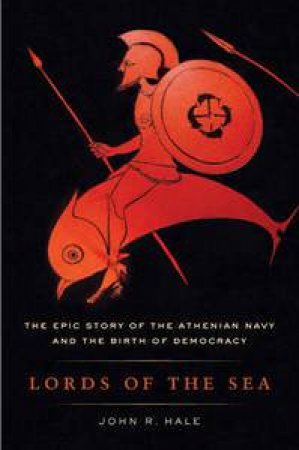 Lords of the Sea: The Epic Story of the Athenian Navy and the Birth of Democracy by John R Hale