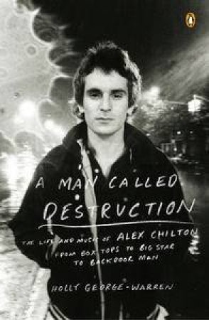 A Man Called Destruction: The Life and Music of Alex Chilton, From Box Tops to Big Star to Backdoor Man by Holly George-Warren