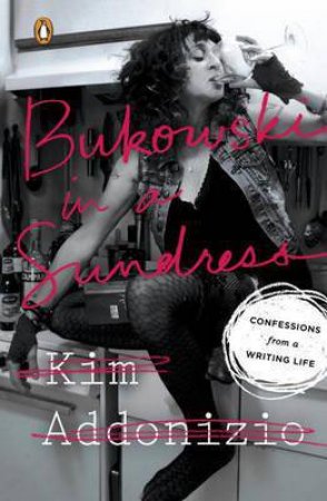 Bukowski In A Sundress: Confessions From A Writing Life by Kim Addonizio